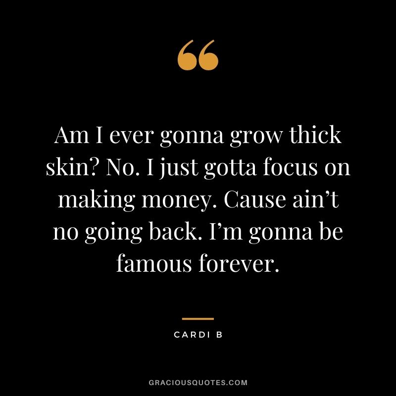 Am I ever gonna grow thick skin? No. I just gotta focus on making money. Cause ain’t no going back. I’m gonna be famous forever.