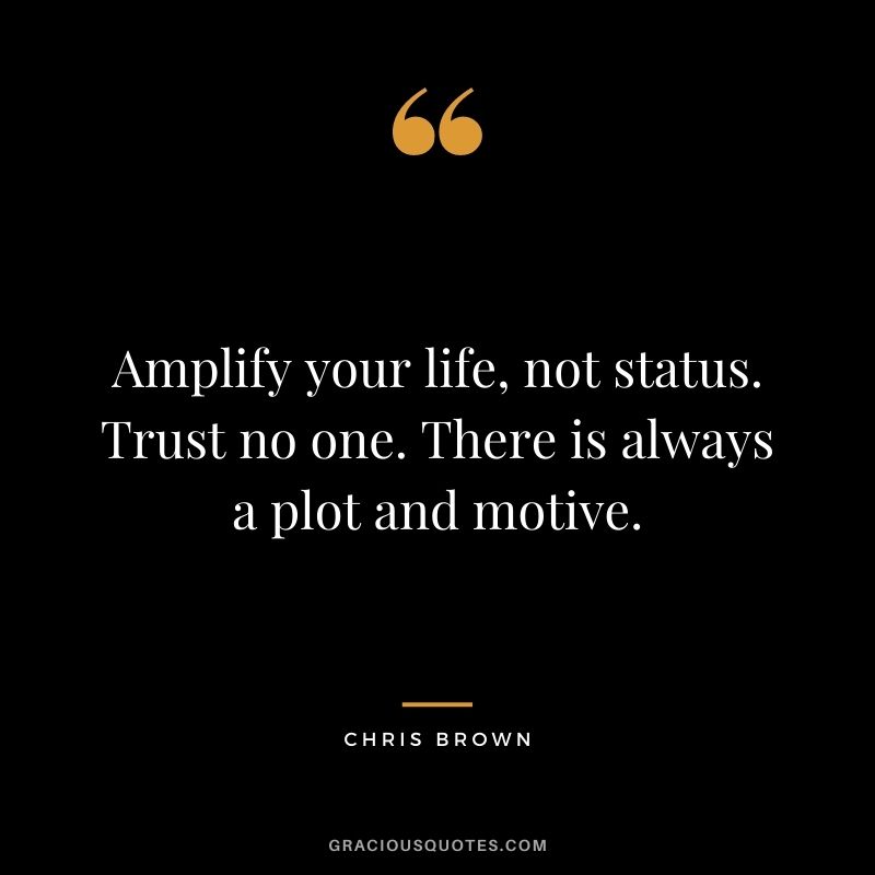 Amplify your life, not status. Trust no one. There is always a plot and motive.
