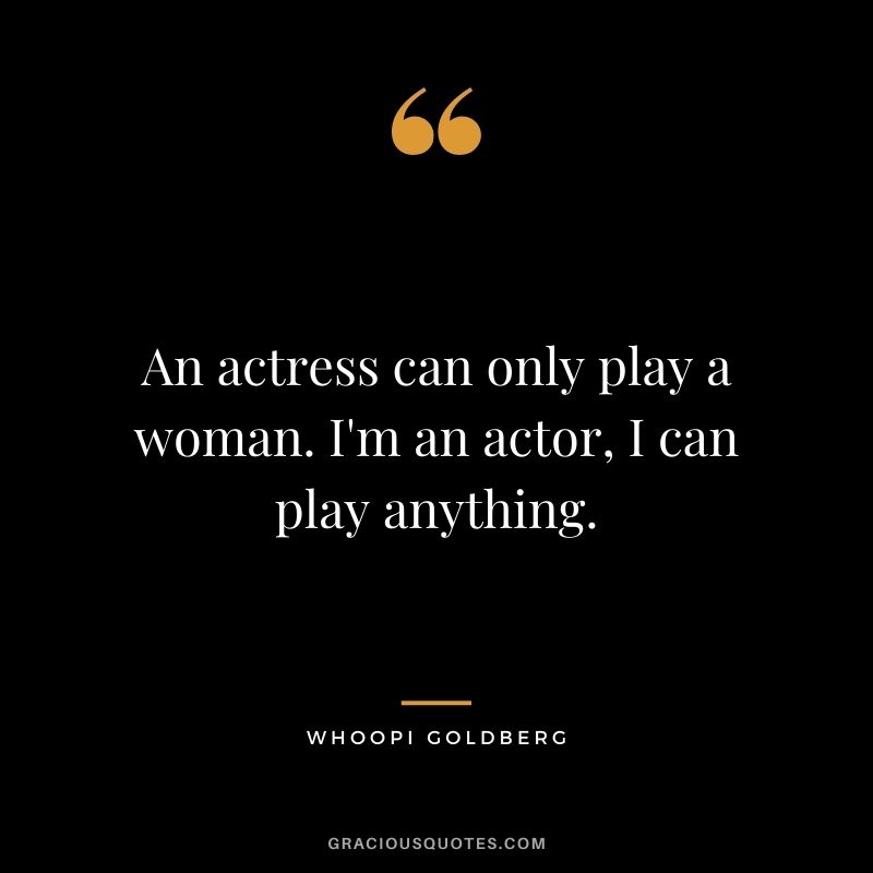 An actress can only play a woman. I'm an actor, I can play anything.