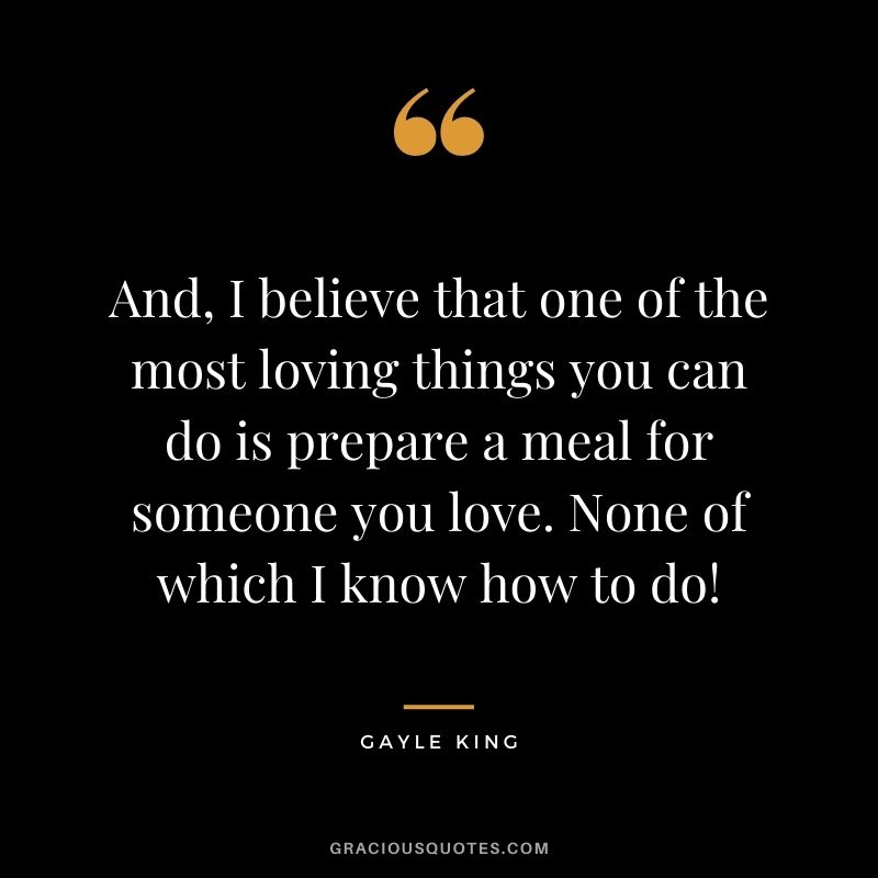 And, I believe that one of the most loving things you can do is prepare a meal for someone you love. None of which I know how to do!