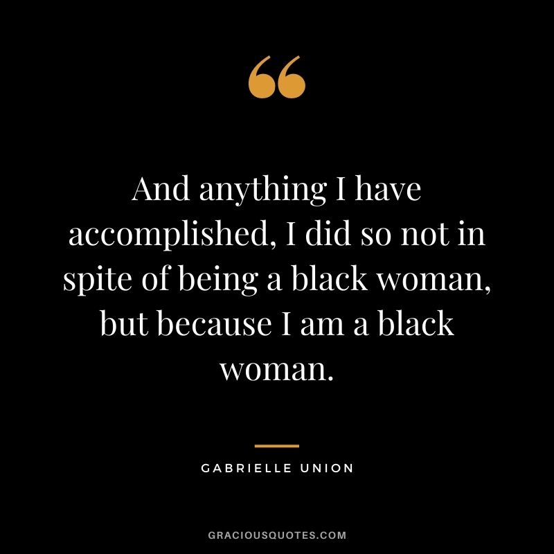 And anything I have accomplished, I did so not in spite of being a black woman, but because I am a black woman.