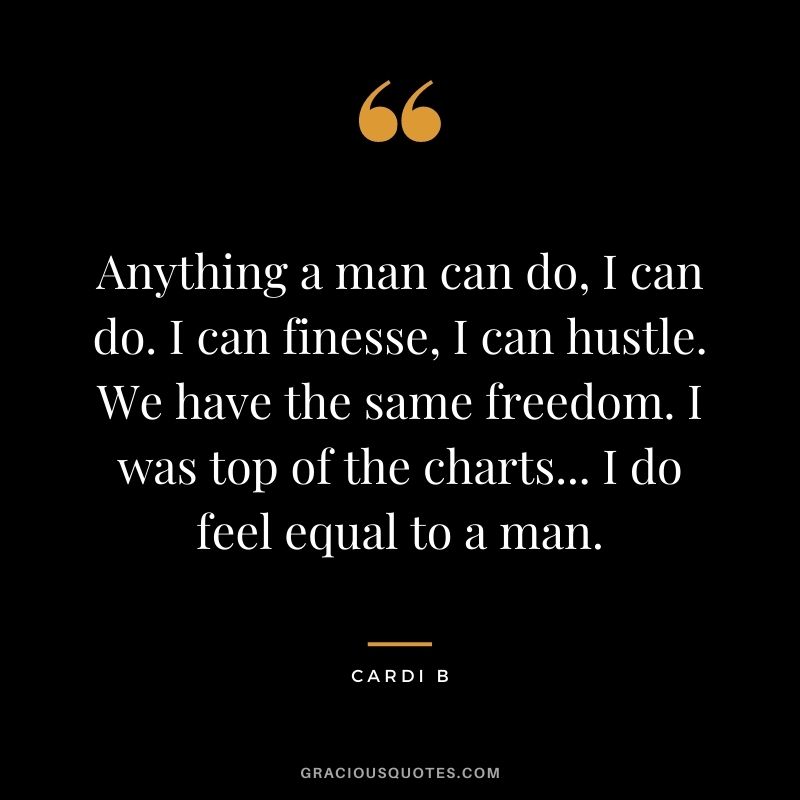 Anything a man can do, I can do. I can finesse, I can hustle. We have the same freedom. I was top of the charts... I do feel equal to a man.
