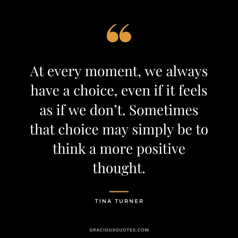 At every moment, we always have a choice, even if it feels as if we don’t. Sometimes that choice may simply be to think a more positive thought.