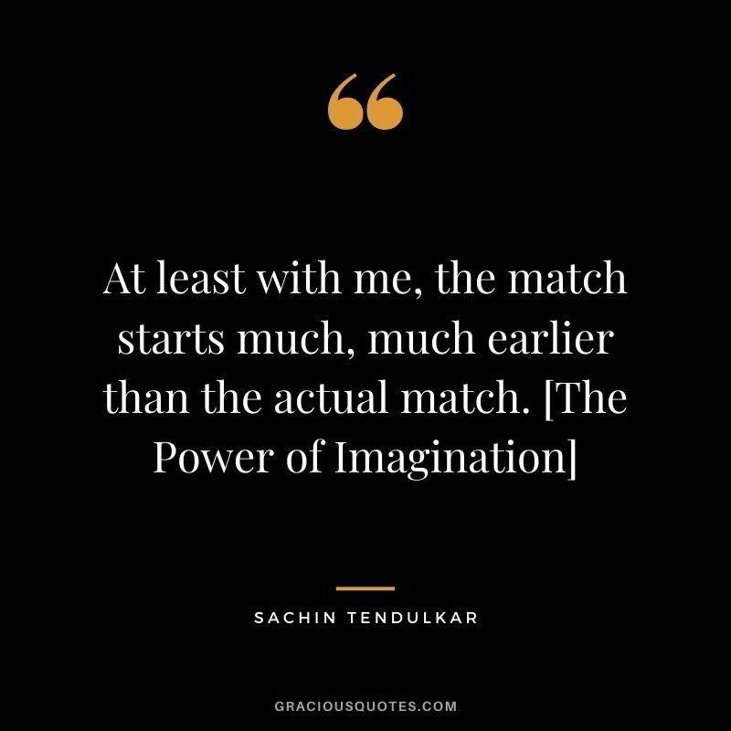 At least with me, the match starts much, much earlier than the actual match. [The Power of Imagination]