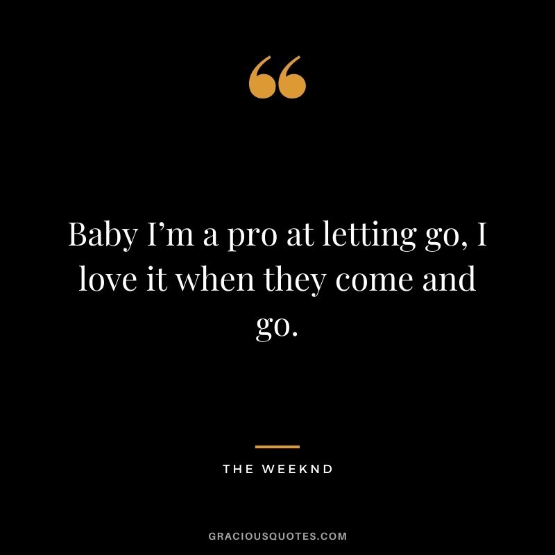 Baby I’m a pro at letting go, I love it when they come and go.