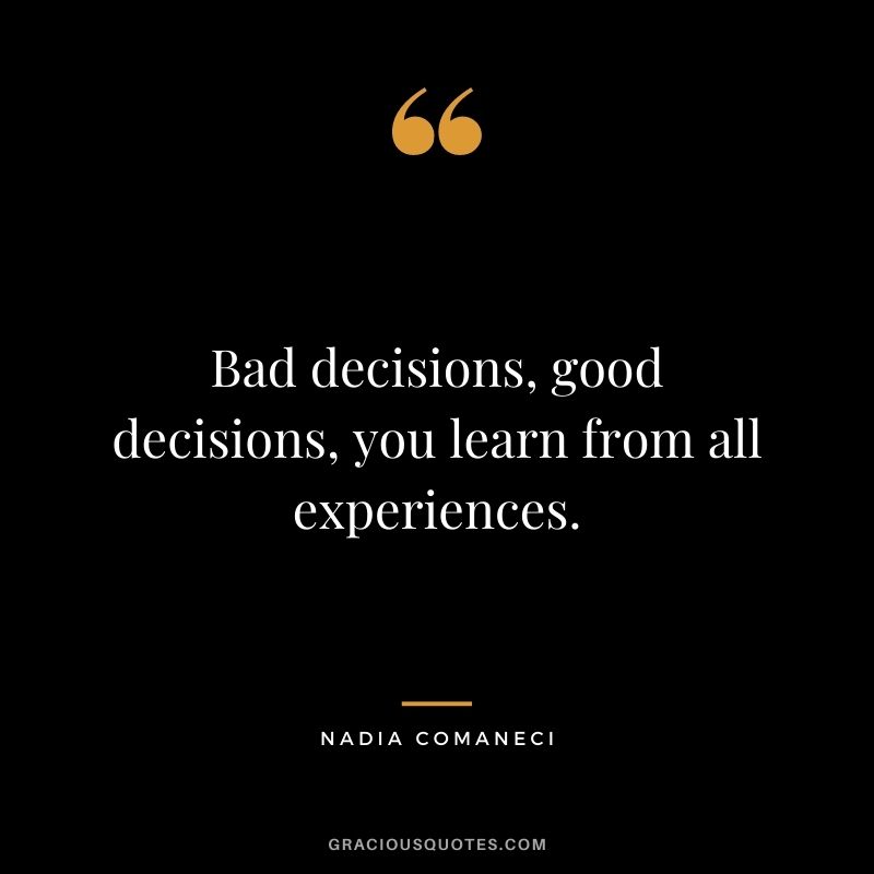 Bad decisions, good decisions, you learn from all experiences.