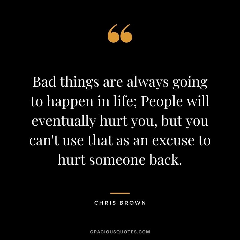 Bad things are always going to happen in life; People will eventually hurt you, but you can't use that as an excuse to hurt someone back.