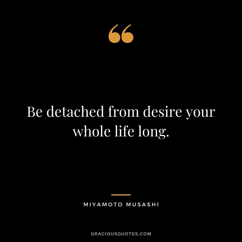 Be detached from desire your whole life long.