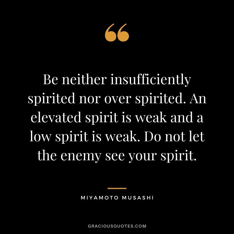 Be neither insufficiently spirited nor over spirited. An elevated spirit is weak and a low spirit is weak. Do not let the enemy see your spirit.