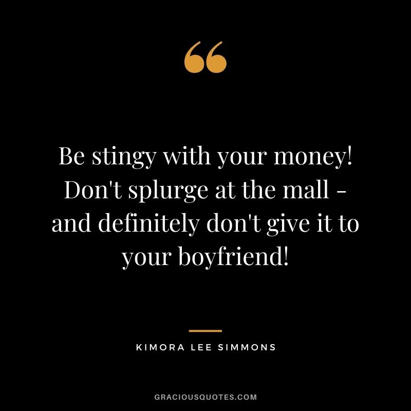 Be stingy with your money! Don't splurge at the mall - and definitely don't give it to your boyfriend!