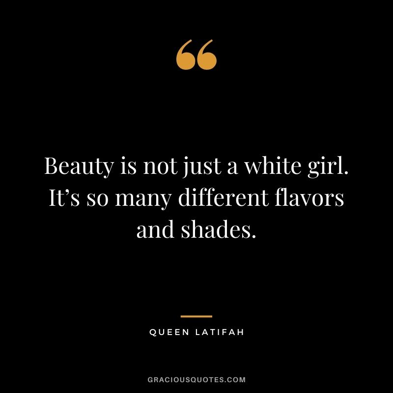 Beauty is not just a white girl. It’s so many different flavors and shades.