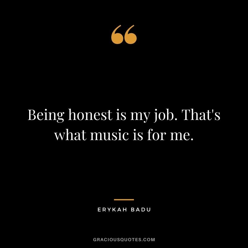 Being honest is my job. That's what music is for me.