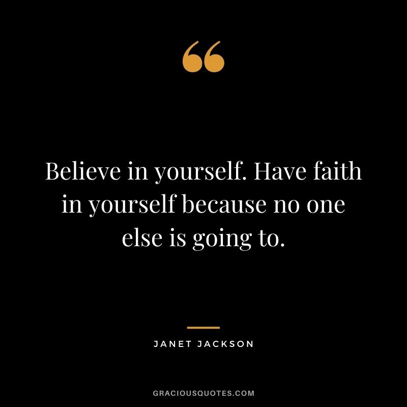 Believe in yourself. Have faith in yourself because no one else is going to.