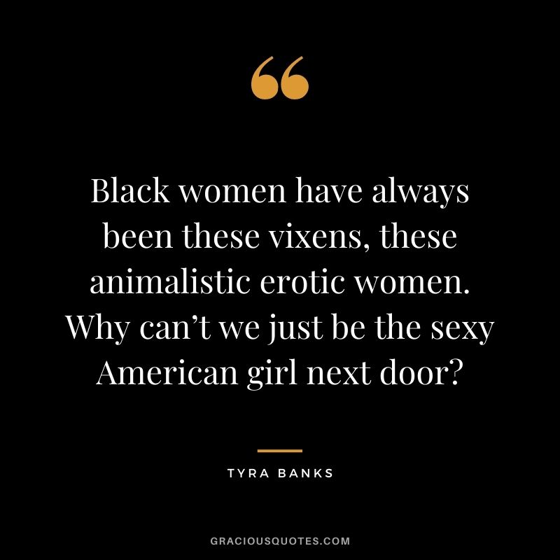 Black women have always been these vixens, these animalistic erotic women. Why can’t we just be the sexy American girl next door