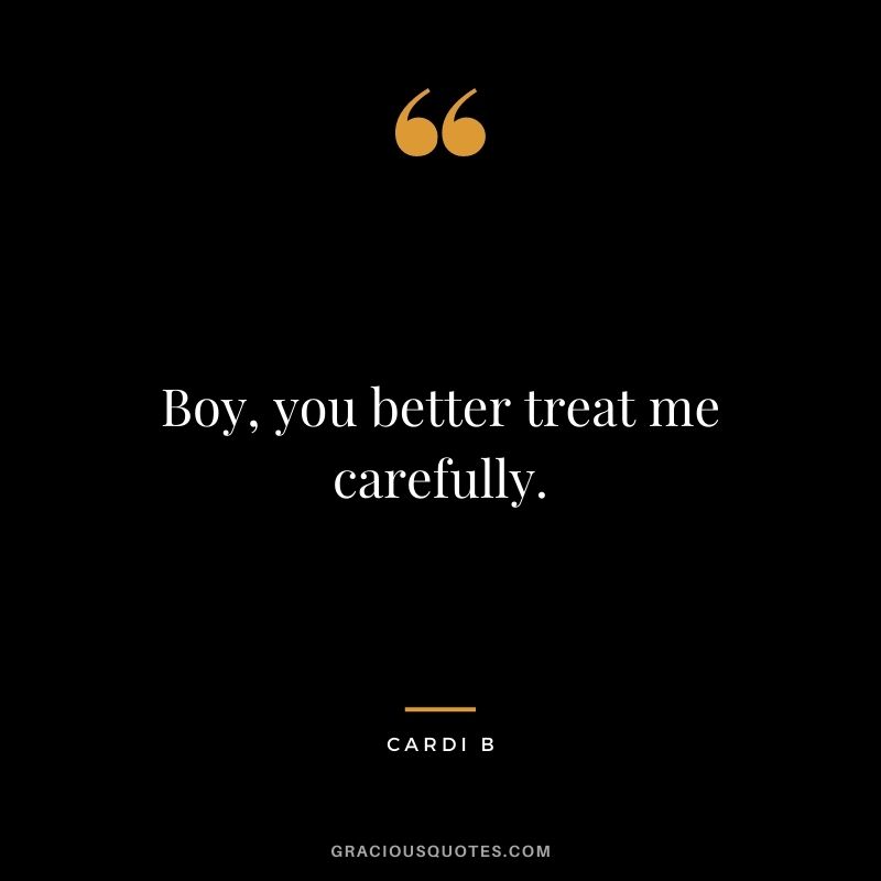 Boy, you better treat me carefully.