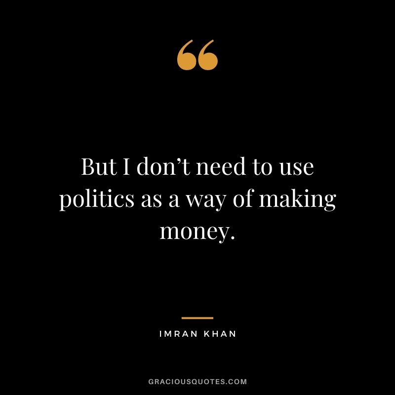 But I don’t need to use politics as a way of making money.