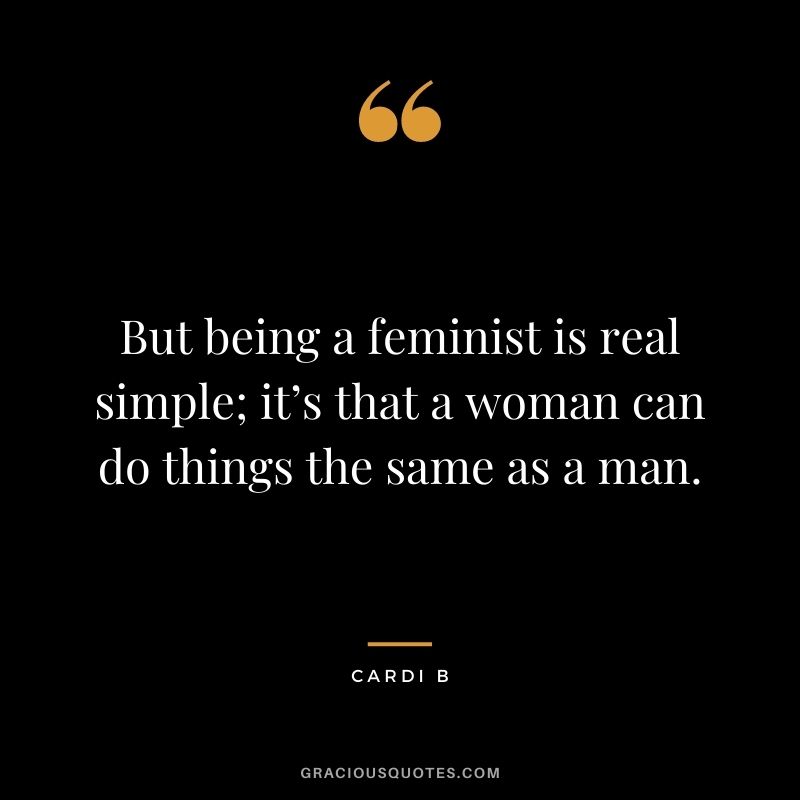 But being a feminist is real simple; it’s that a woman can do things the same as a man.