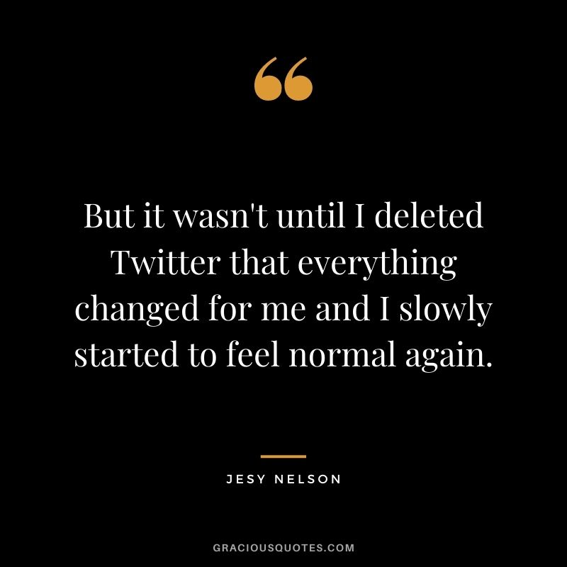 But it wasn't until I deleted Twitter that everything changed for me and I slowly started to feel normal again.