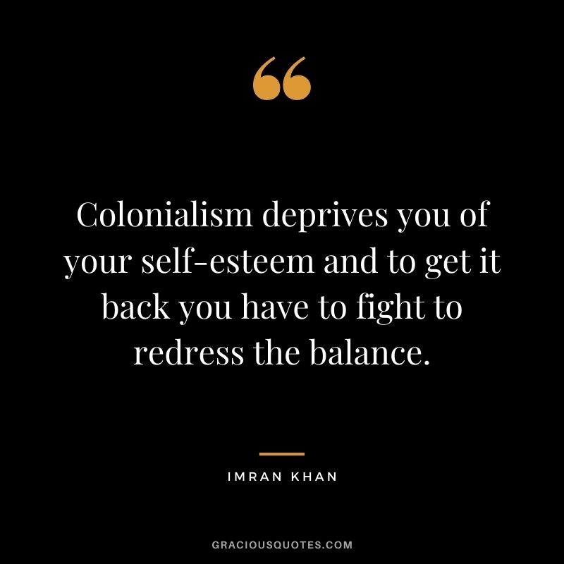 Colonialism deprives you of your self-esteem and to get it back you have to fight to redress the balance.