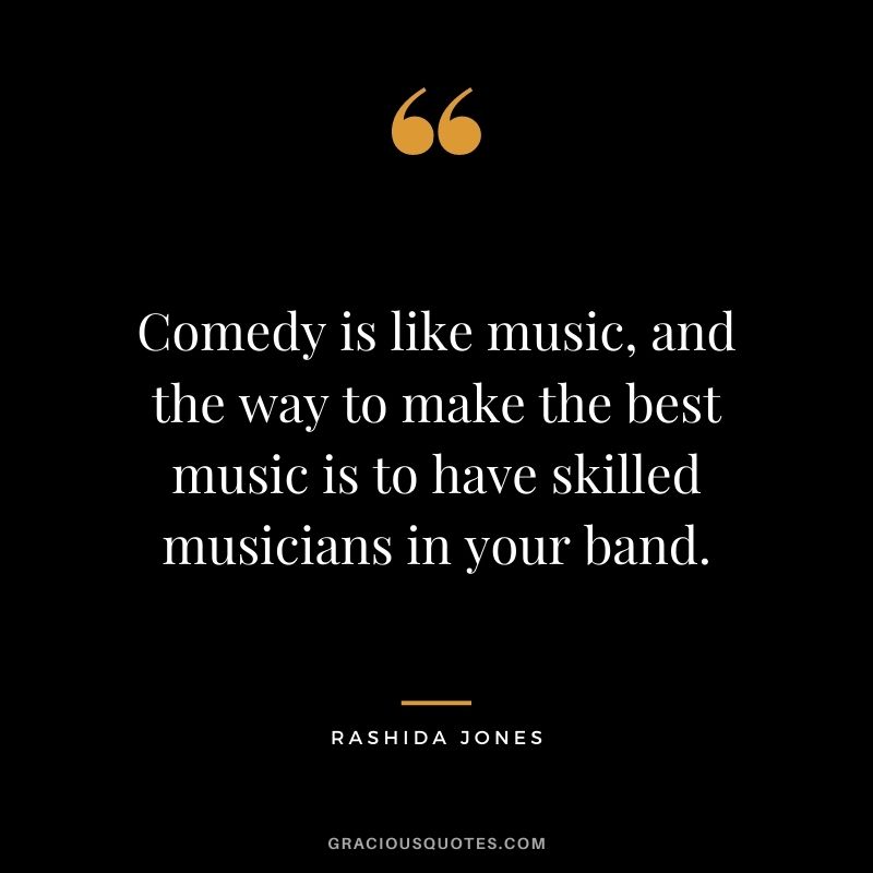 Comedy is like music, and the way to make the best music is to have skilled musicians in your band.