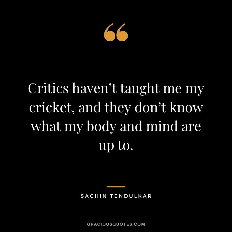 Critics haven’t taught me my cricket, and they don’t know what my body and mind are up to.