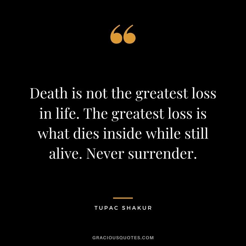 Death is not the greatest loss in life. The greatest loss is what dies inside while still alive. Never surrender.