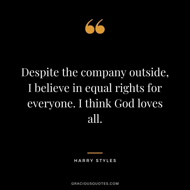 Despite the company outside, I believe in equal rights for everyone. I think God loves all.