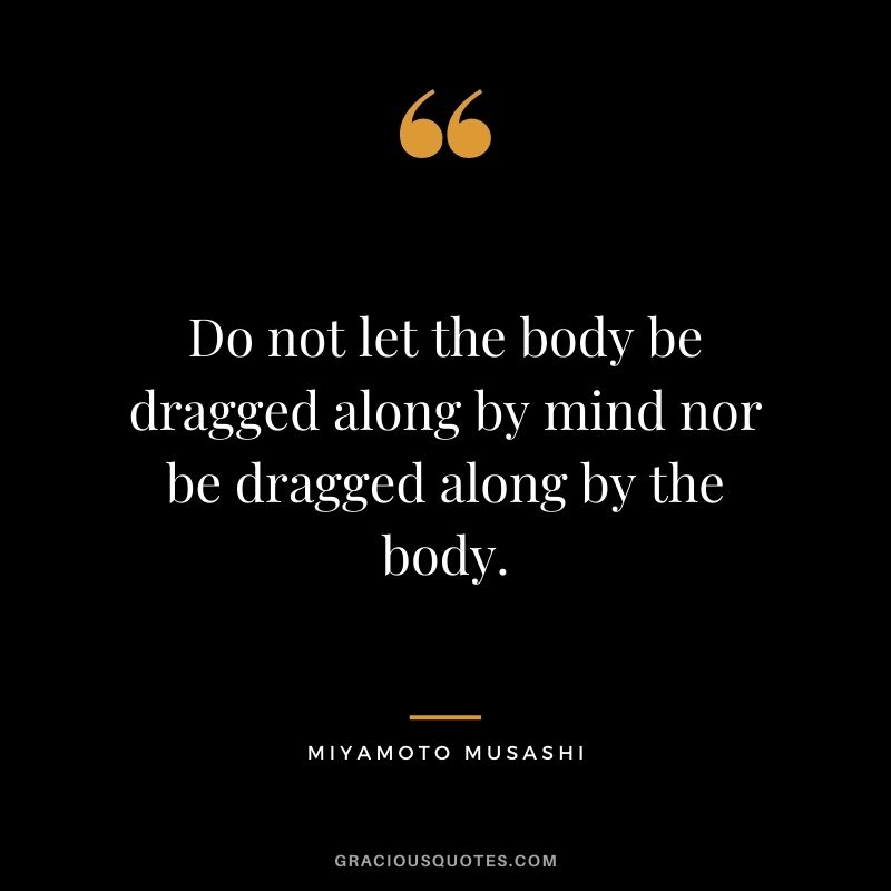 Do not let the body be dragged along by mind nor be dragged along by the body.