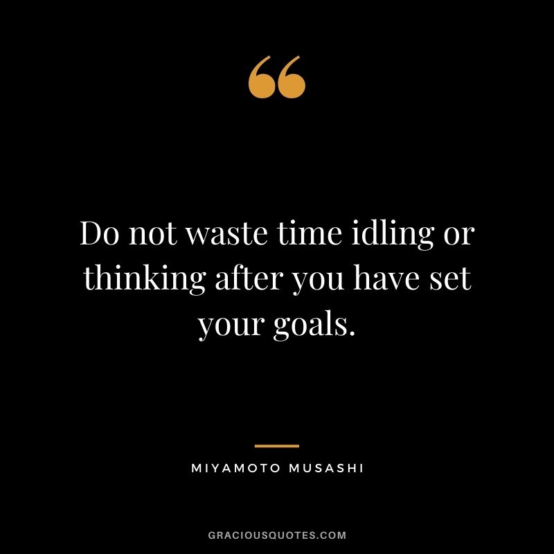 Do not waste time idling or thinking after you have set your goals.