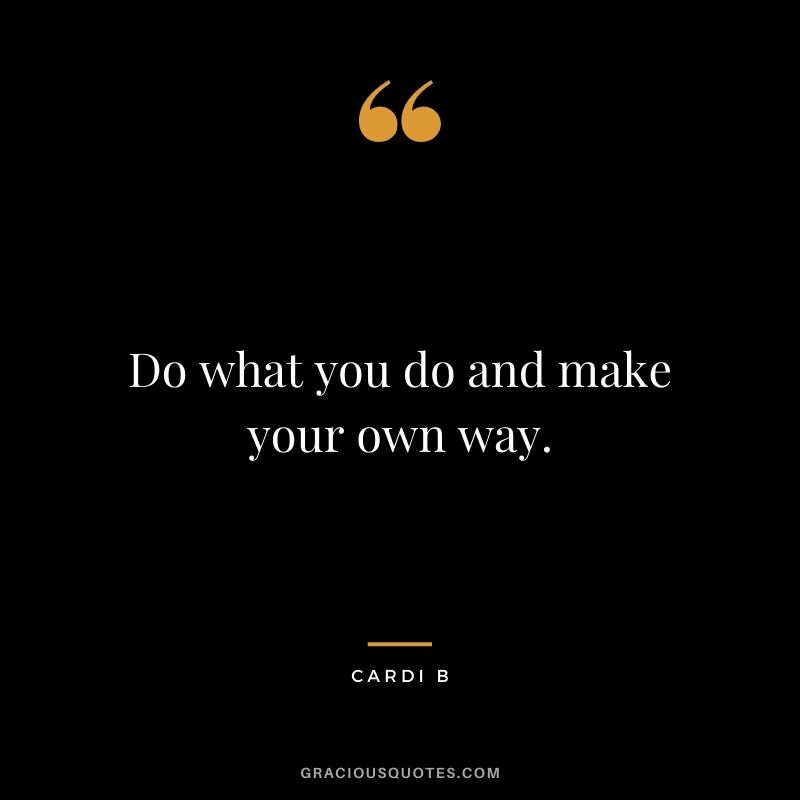 Do what you do and make your own way.