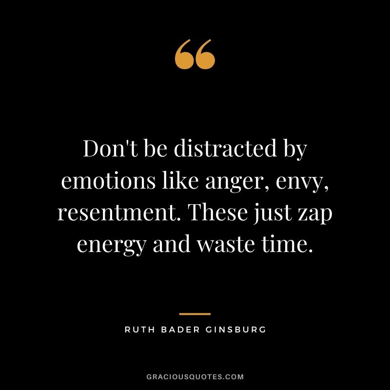 Don't be distracted by emotions like anger, envy, resentment. These just zap energy and waste time.