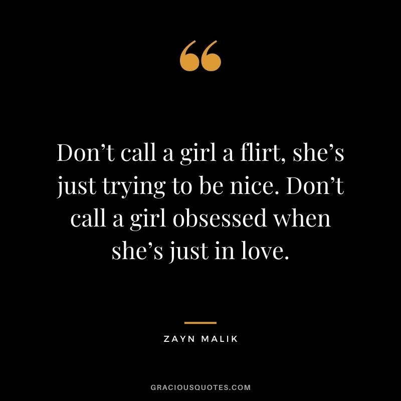 Don’t call a girl a flirt, she’s just trying to be nice. Don’t call a girl obsessed when she’s just in love.