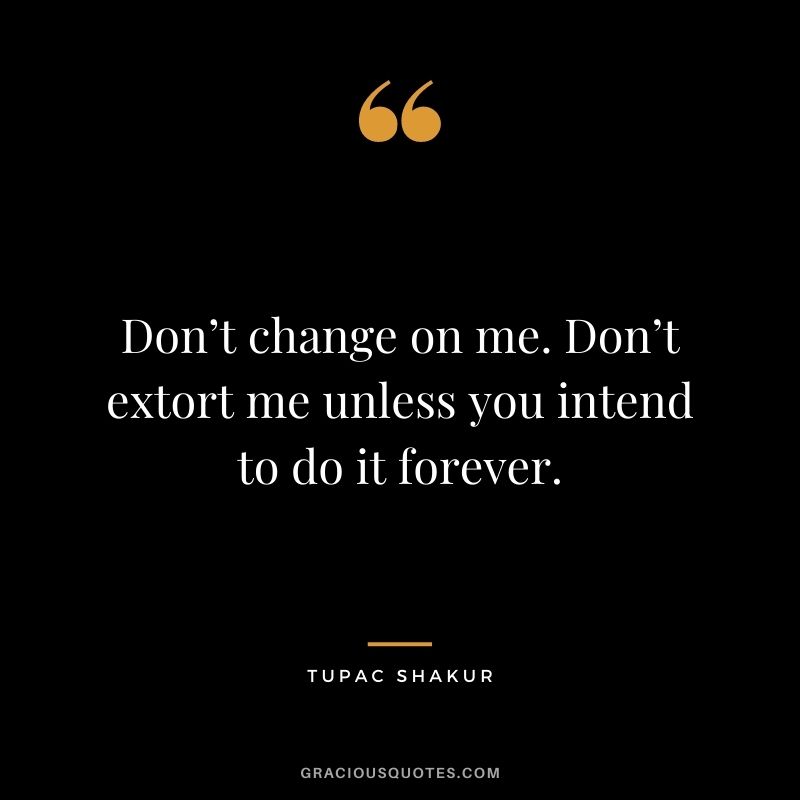 Don’t change on me. Don’t extort me unless you intend to do it forever.