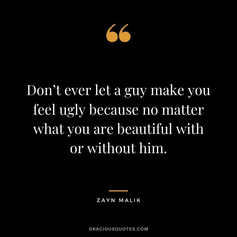 Don’t ever let a guy make you feel ugly because no matter what you are beautiful with or without him.