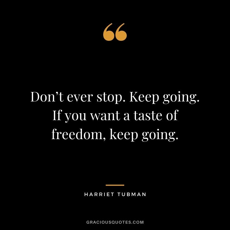 Don’t ever stop. Keep going. If you want a taste of freedom, keep going.