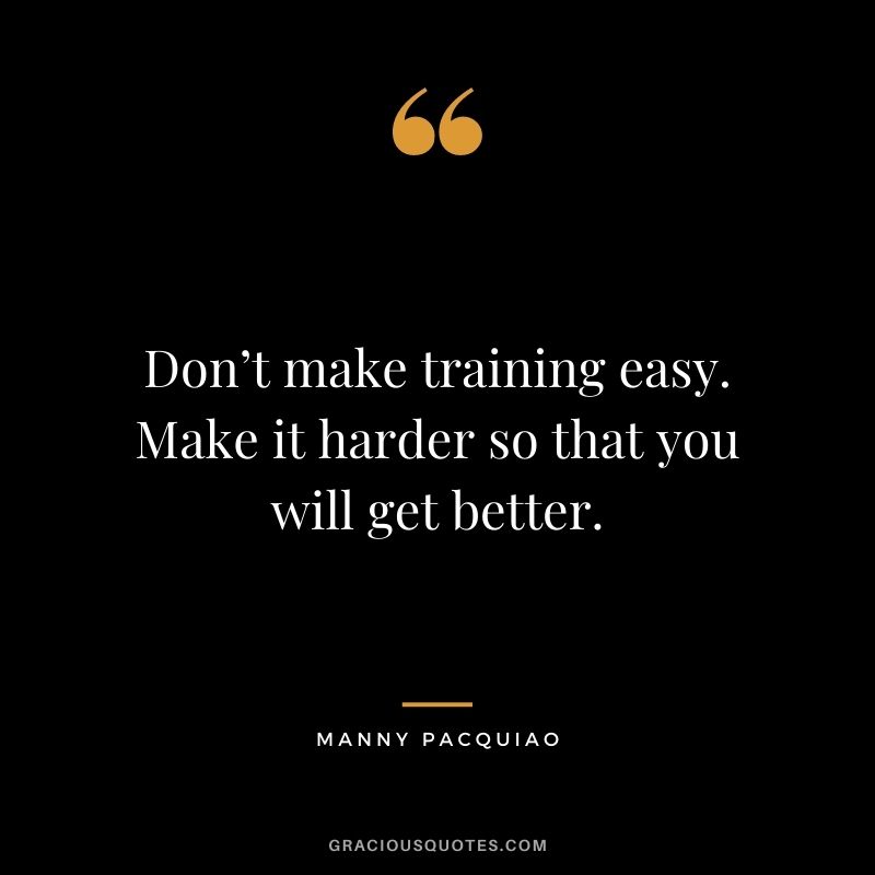 Don’t make training easy. Make it harder so that you will get better.