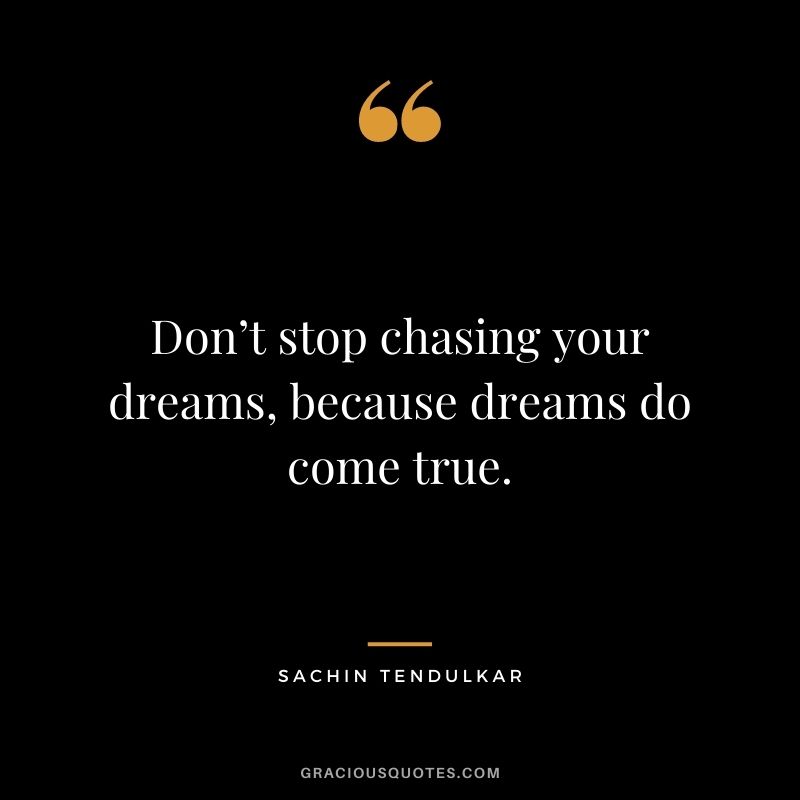 Don’t stop chasing your dreams, because dreams do come true.