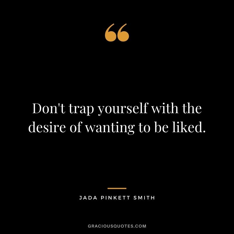 Don't trap yourself with the desire of wanting to be liked.