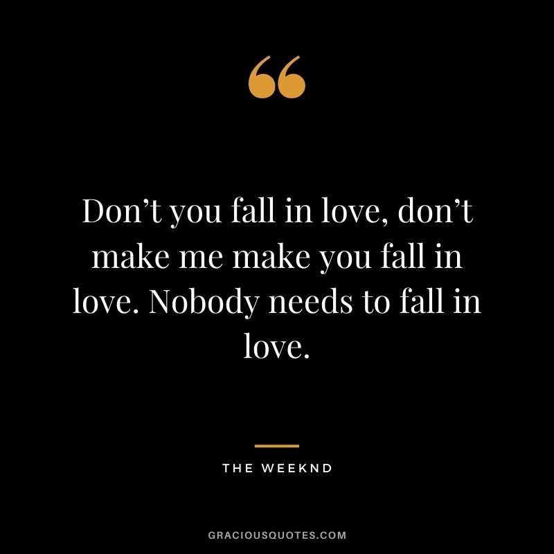 Don’t you fall in love, don’t make me make you fall in love. Nobody needs to fall in love.