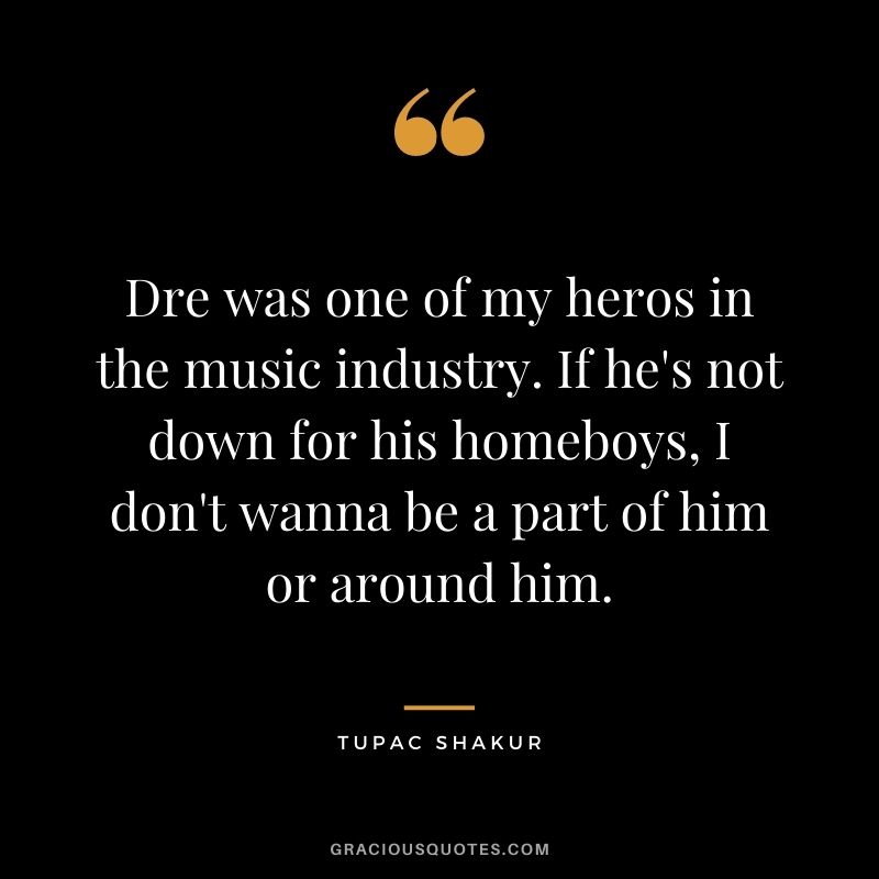 Dre was one of my heros in the music industry. If he's not down for his homeboys, I don't wanna be a part of him or around him.