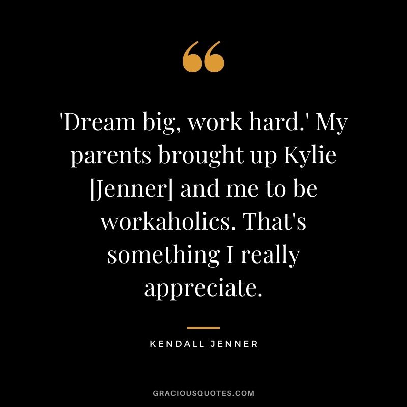 'Dream big, work hard.' My parents brought up Kylie [Jenner] and me to be workaholics. That's something I really appreciate.