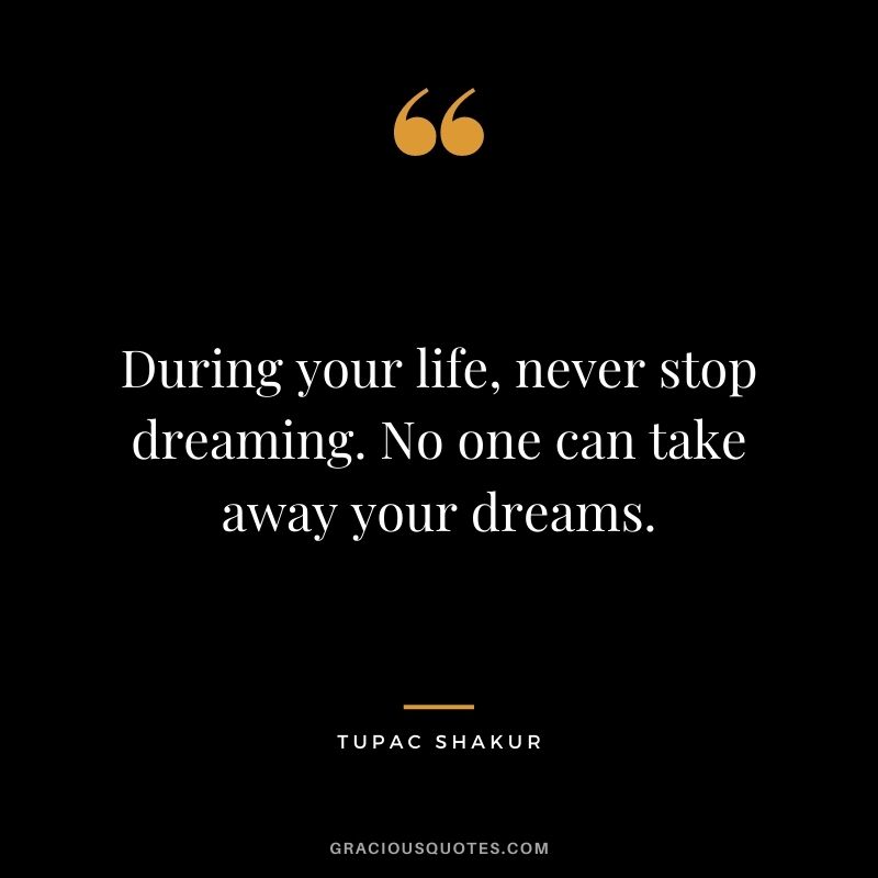During your life, never stop dreaming. No one can take away your dreams.