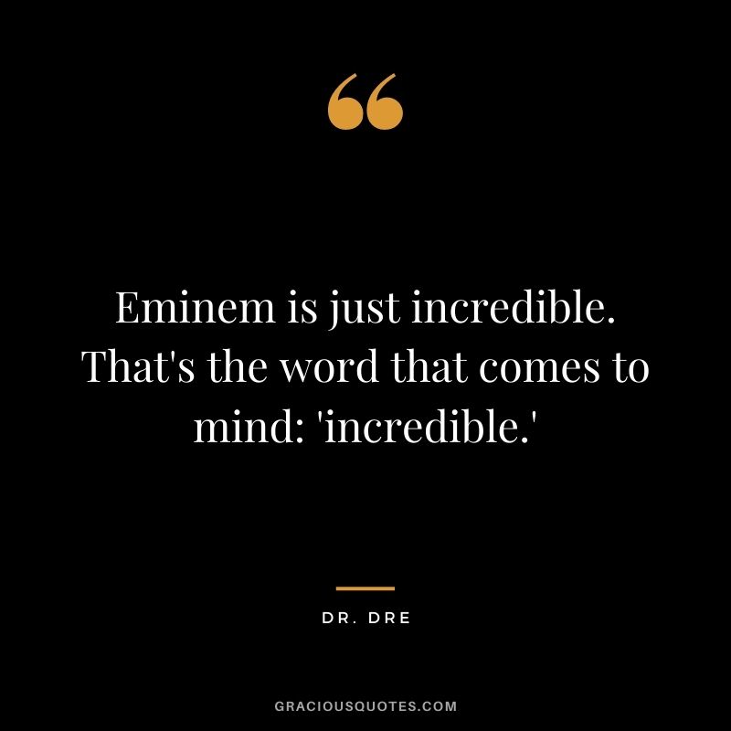 Eminem is just incredible. That's the word that comes to mind 'incredible.'