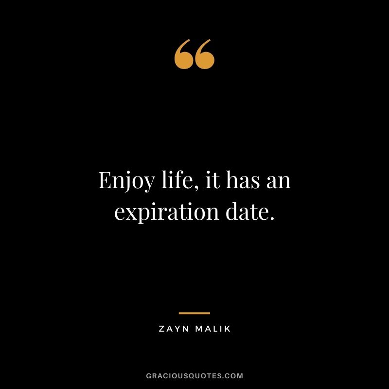 Enjoy life, it has an expiration date.
