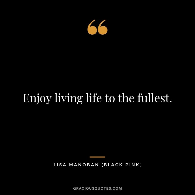 Enjoy living life to the fullest.
