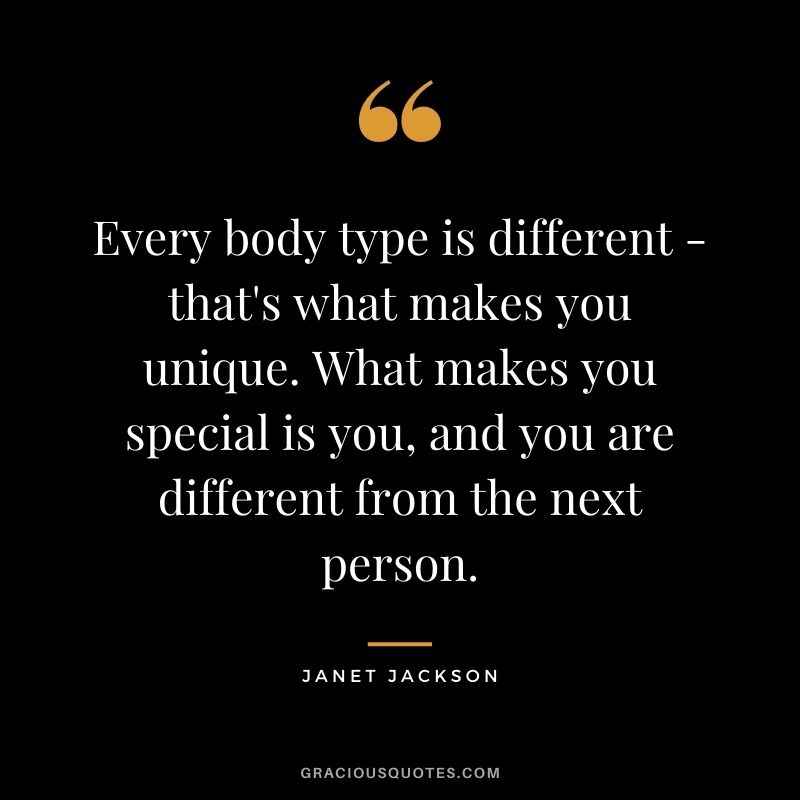 Every body type is different - that's what makes you unique. What makes you special is you, and you are different from the next person.