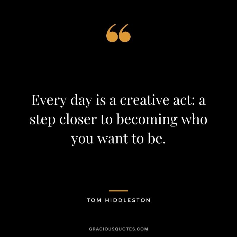Every day is a creative act a step closer to becoming who you want to be.