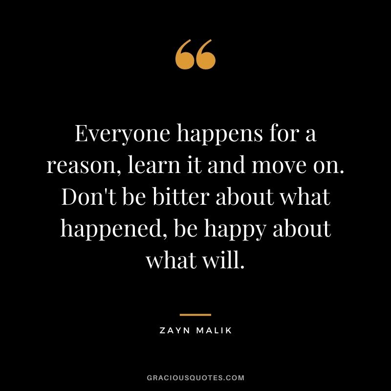 Everyone happens for a reason, learn it and move on. Don't be bitter about what happened, be happy about what will.