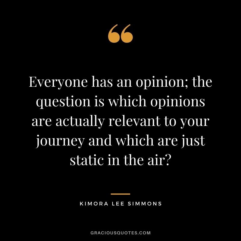 Everyone has an opinion; the question is which opinions are actually relevant to your journey and which are just static in the air