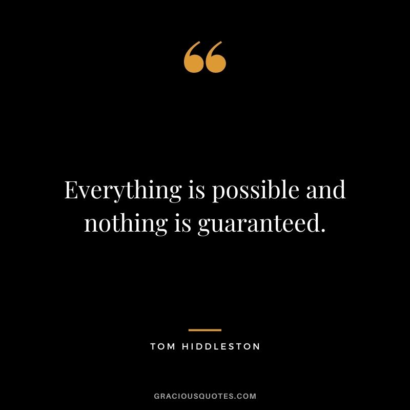 Everything is possible and nothing is guaranteed.